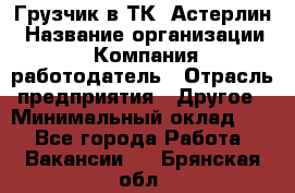 Грузчик в ТК "Астерлин › Название организации ­ Компания-работодатель › Отрасль предприятия ­ Другое › Минимальный оклад ­ 1 - Все города Работа » Вакансии   . Брянская обл.